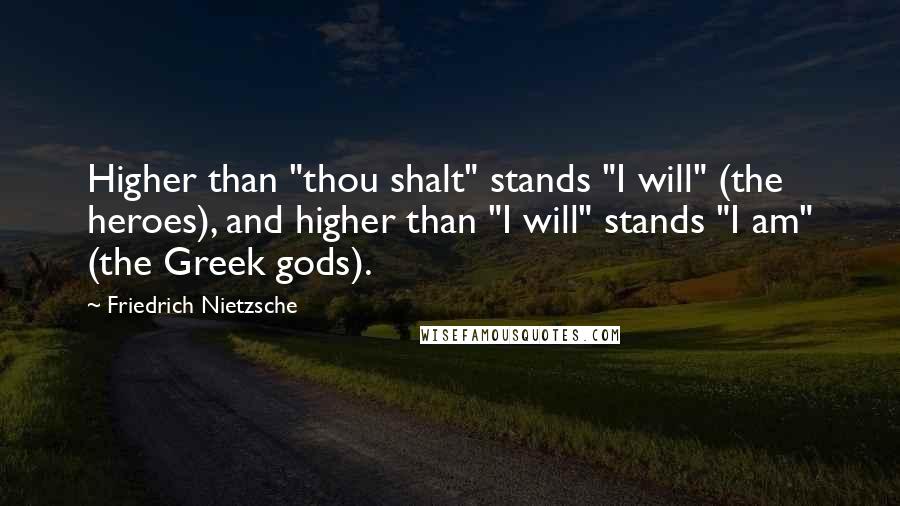 Friedrich Nietzsche Quotes: Higher than "thou shalt" stands "I will" (the heroes), and higher than "I will" stands "I am" (the Greek gods).