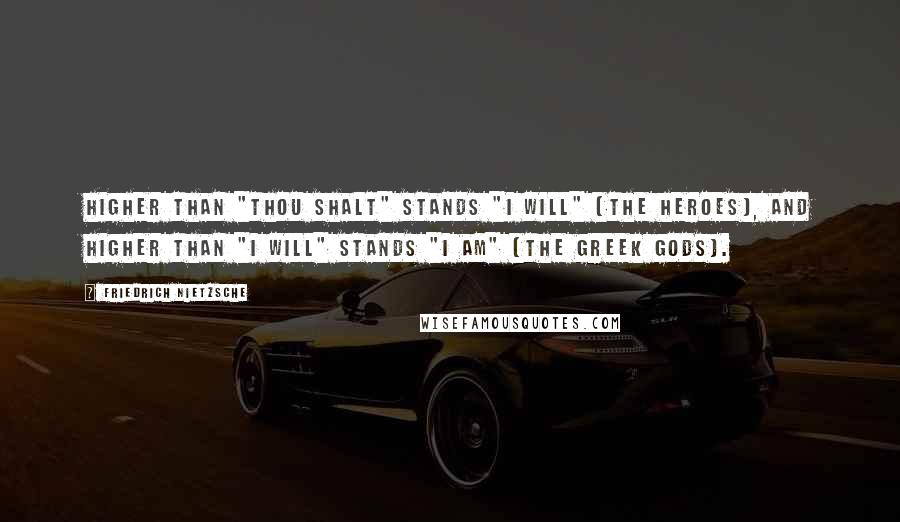 Friedrich Nietzsche Quotes: Higher than "thou shalt" stands "I will" (the heroes), and higher than "I will" stands "I am" (the Greek gods).