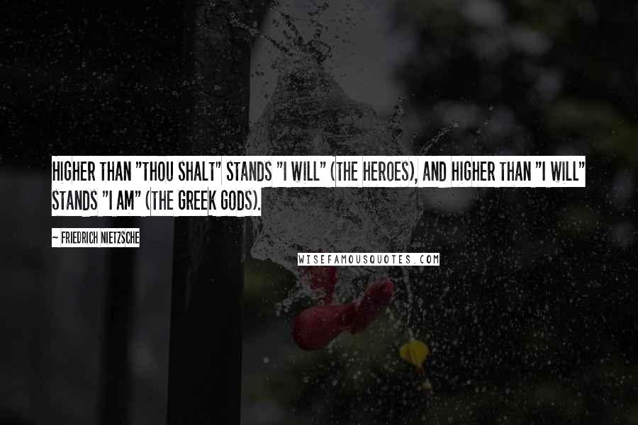 Friedrich Nietzsche Quotes: Higher than "thou shalt" stands "I will" (the heroes), and higher than "I will" stands "I am" (the Greek gods).