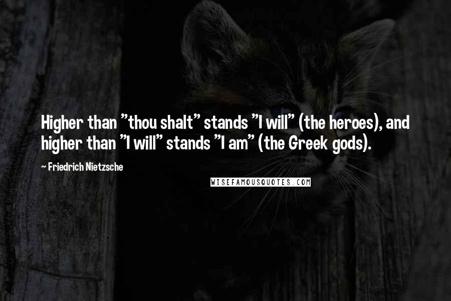 Friedrich Nietzsche Quotes: Higher than "thou shalt" stands "I will" (the heroes), and higher than "I will" stands "I am" (the Greek gods).