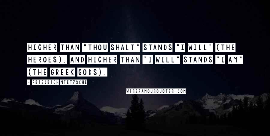 Friedrich Nietzsche Quotes: Higher than "thou shalt" stands "I will" (the heroes), and higher than "I will" stands "I am" (the Greek gods).