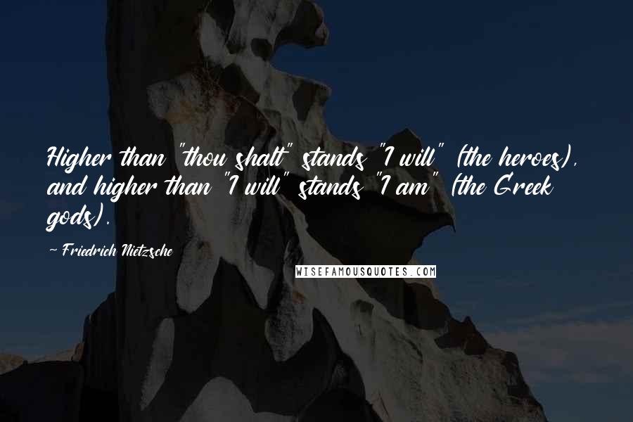 Friedrich Nietzsche Quotes: Higher than "thou shalt" stands "I will" (the heroes), and higher than "I will" stands "I am" (the Greek gods).