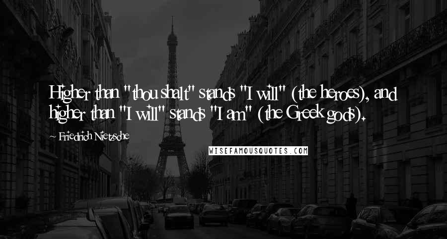 Friedrich Nietzsche Quotes: Higher than "thou shalt" stands "I will" (the heroes), and higher than "I will" stands "I am" (the Greek gods).