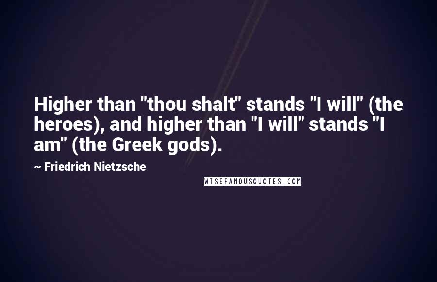 Friedrich Nietzsche Quotes: Higher than "thou shalt" stands "I will" (the heroes), and higher than "I will" stands "I am" (the Greek gods).