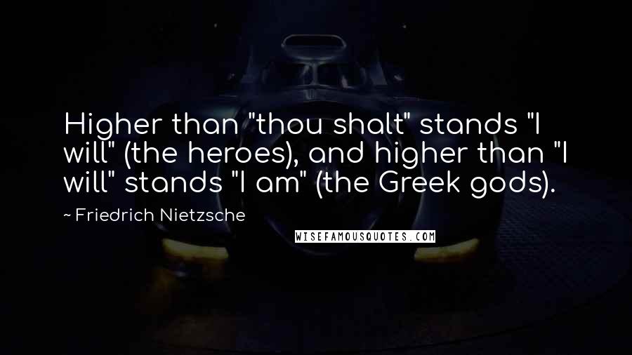 Friedrich Nietzsche Quotes: Higher than "thou shalt" stands "I will" (the heroes), and higher than "I will" stands "I am" (the Greek gods).