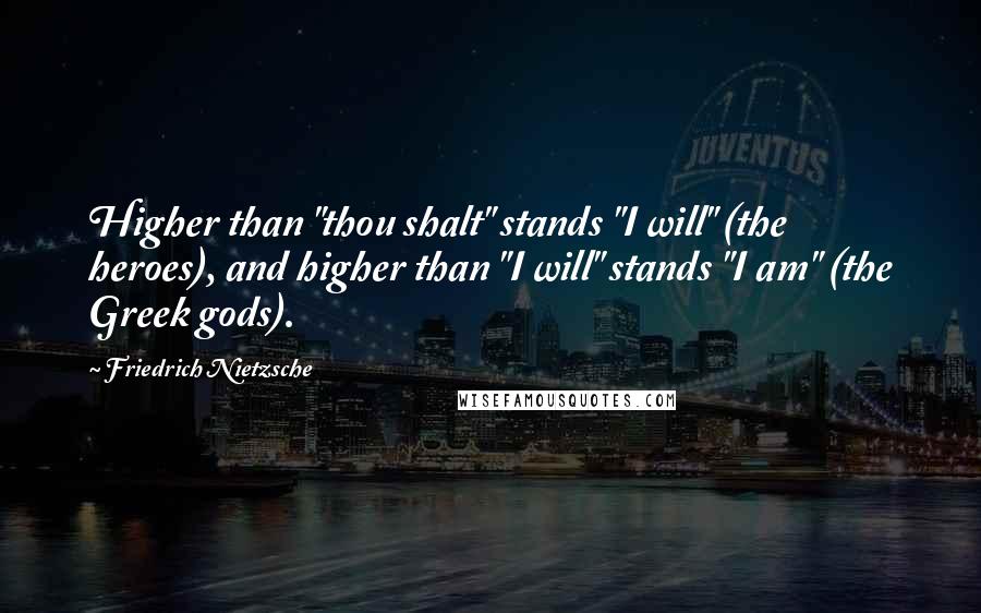 Friedrich Nietzsche Quotes: Higher than "thou shalt" stands "I will" (the heroes), and higher than "I will" stands "I am" (the Greek gods).