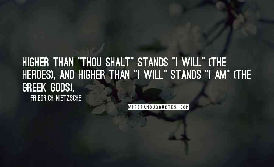 Friedrich Nietzsche Quotes: Higher than "thou shalt" stands "I will" (the heroes), and higher than "I will" stands "I am" (the Greek gods).