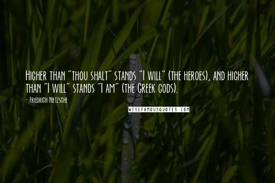 Friedrich Nietzsche Quotes: Higher than "thou shalt" stands "I will" (the heroes), and higher than "I will" stands "I am" (the Greek gods).