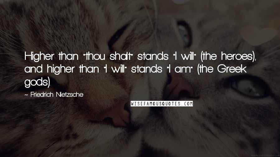 Friedrich Nietzsche Quotes: Higher than "thou shalt" stands "I will" (the heroes), and higher than "I will" stands "I am" (the Greek gods).