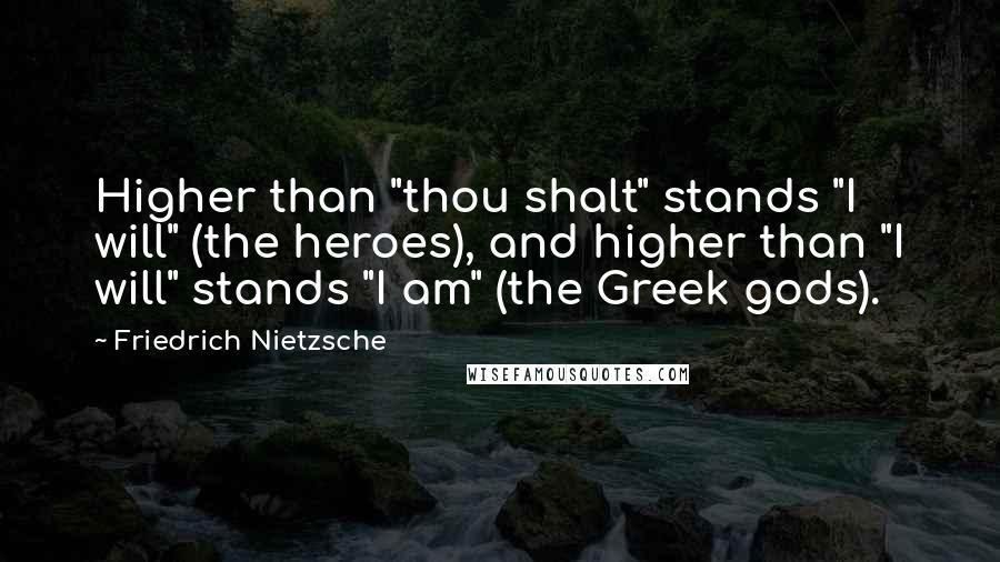 Friedrich Nietzsche Quotes: Higher than "thou shalt" stands "I will" (the heroes), and higher than "I will" stands "I am" (the Greek gods).