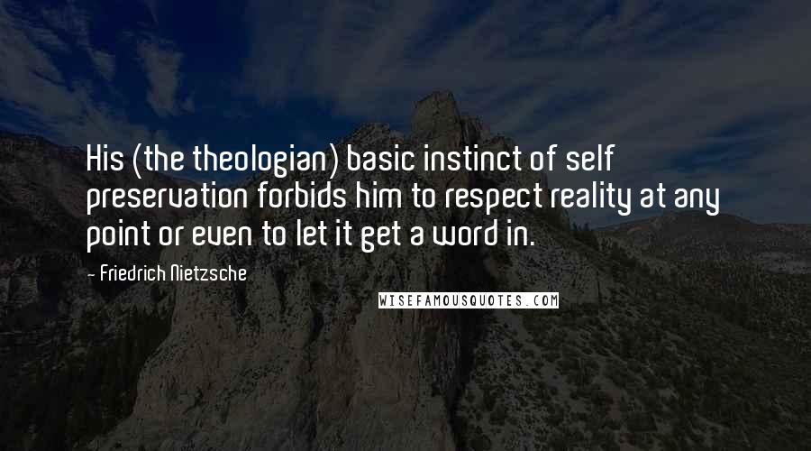 Friedrich Nietzsche Quotes: His (the theologian) basic instinct of self preservation forbids him to respect reality at any point or even to let it get a word in.