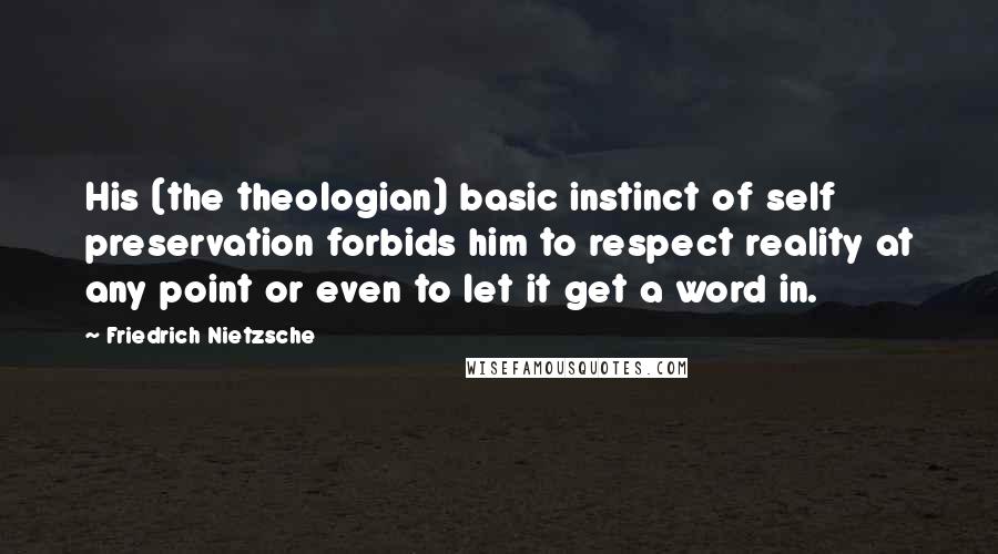 Friedrich Nietzsche Quotes: His (the theologian) basic instinct of self preservation forbids him to respect reality at any point or even to let it get a word in.