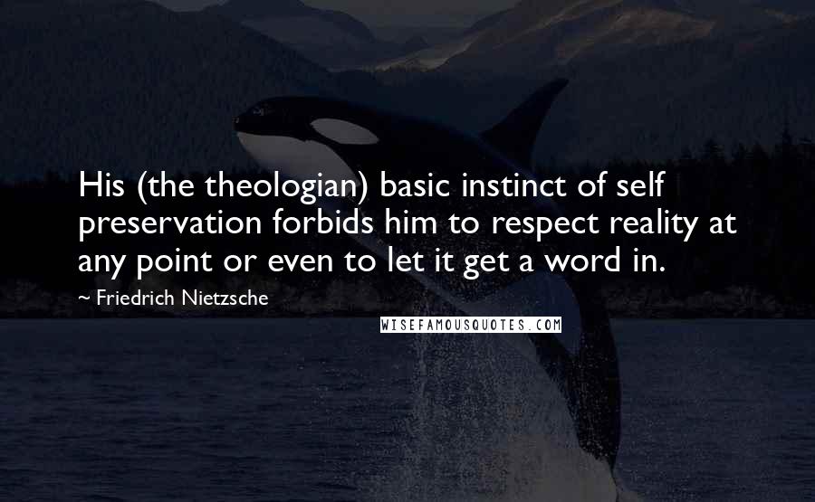 Friedrich Nietzsche Quotes: His (the theologian) basic instinct of self preservation forbids him to respect reality at any point or even to let it get a word in.