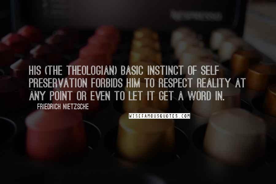 Friedrich Nietzsche Quotes: His (the theologian) basic instinct of self preservation forbids him to respect reality at any point or even to let it get a word in.