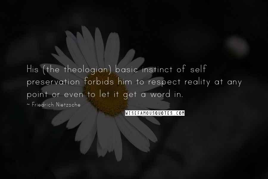 Friedrich Nietzsche Quotes: His (the theologian) basic instinct of self preservation forbids him to respect reality at any point or even to let it get a word in.