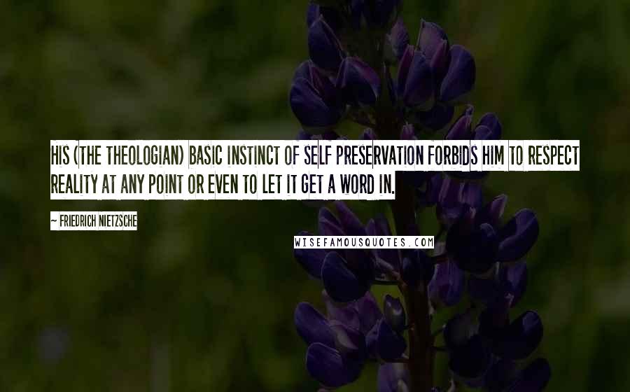 Friedrich Nietzsche Quotes: His (the theologian) basic instinct of self preservation forbids him to respect reality at any point or even to let it get a word in.