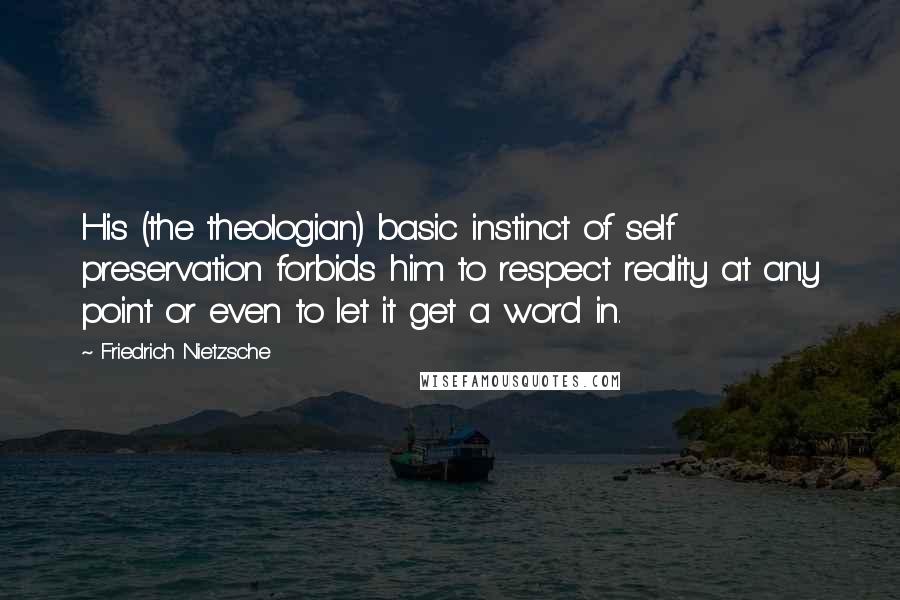 Friedrich Nietzsche Quotes: His (the theologian) basic instinct of self preservation forbids him to respect reality at any point or even to let it get a word in.