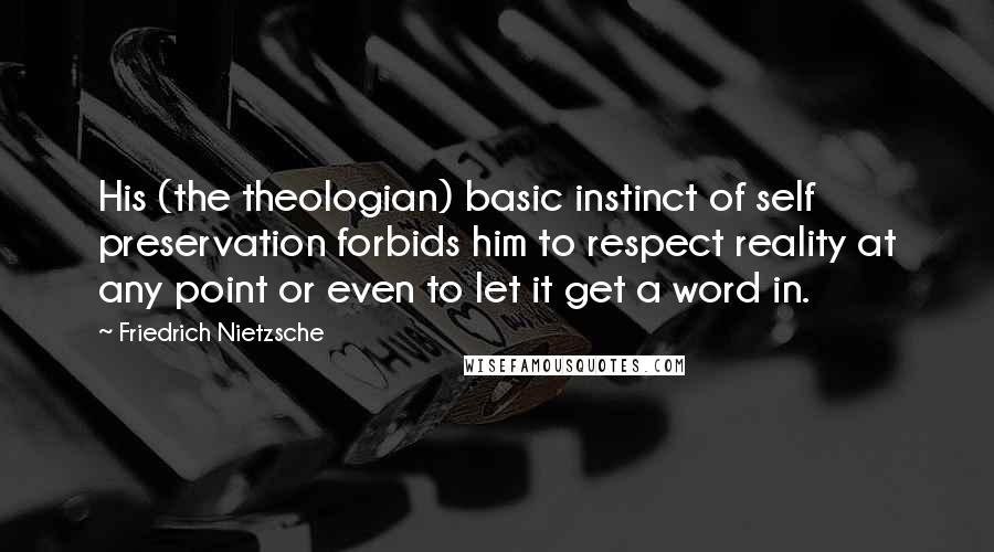 Friedrich Nietzsche Quotes: His (the theologian) basic instinct of self preservation forbids him to respect reality at any point or even to let it get a word in.