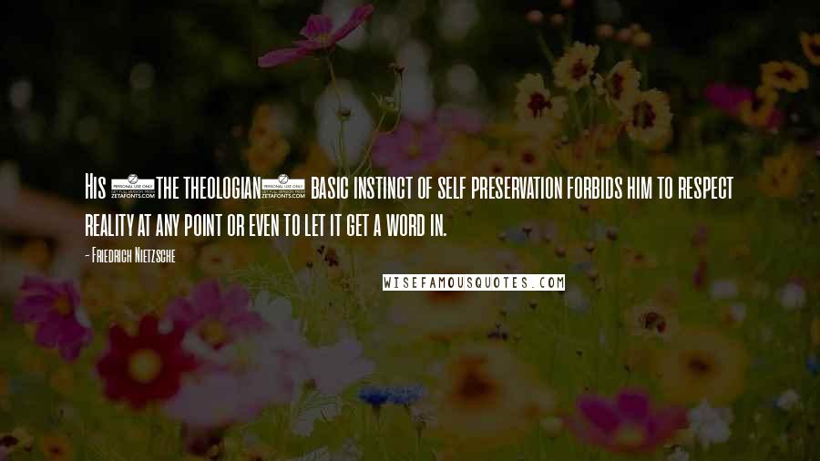 Friedrich Nietzsche Quotes: His (the theologian) basic instinct of self preservation forbids him to respect reality at any point or even to let it get a word in.