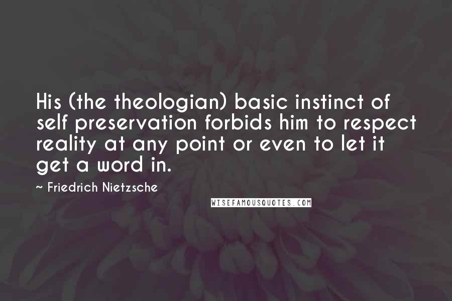 Friedrich Nietzsche Quotes: His (the theologian) basic instinct of self preservation forbids him to respect reality at any point or even to let it get a word in.