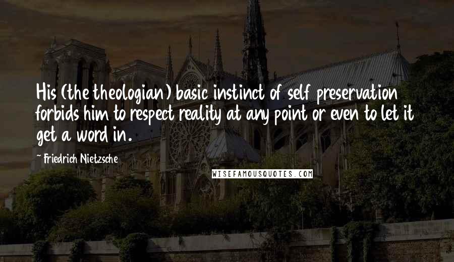 Friedrich Nietzsche Quotes: His (the theologian) basic instinct of self preservation forbids him to respect reality at any point or even to let it get a word in.