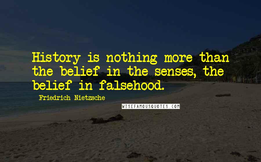Friedrich Nietzsche Quotes: History is nothing more than the belief in the senses, the belief in falsehood.