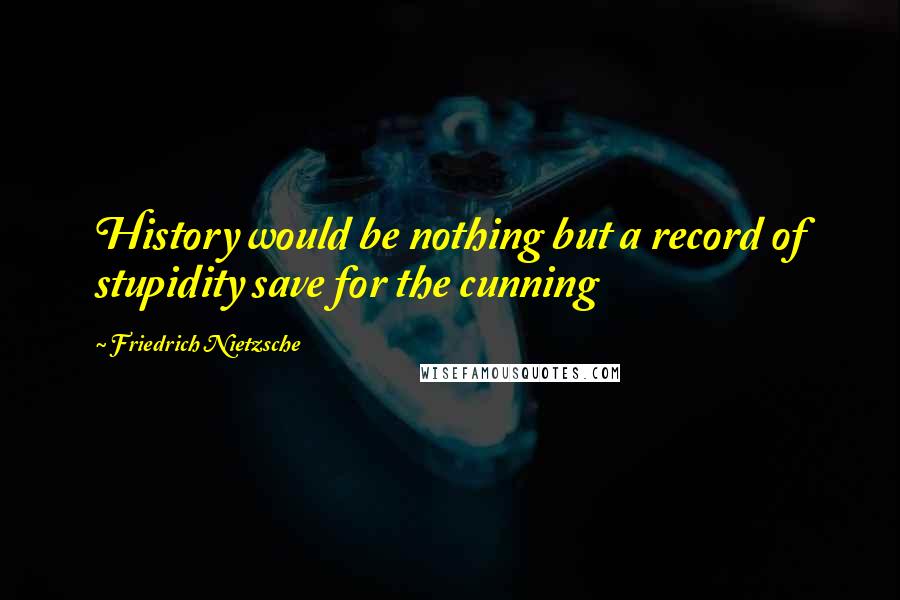 Friedrich Nietzsche Quotes: History would be nothing but a record of stupidity save for the cunning