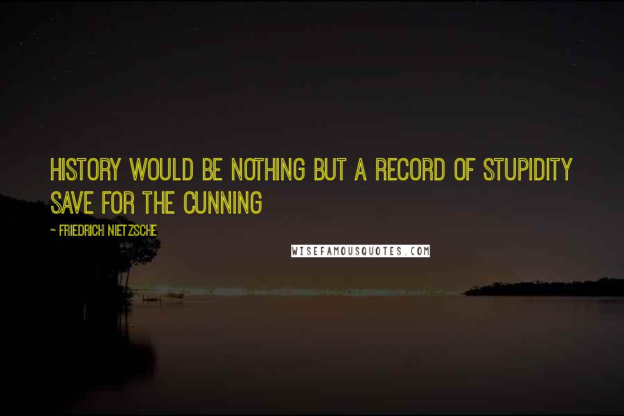 Friedrich Nietzsche Quotes: History would be nothing but a record of stupidity save for the cunning