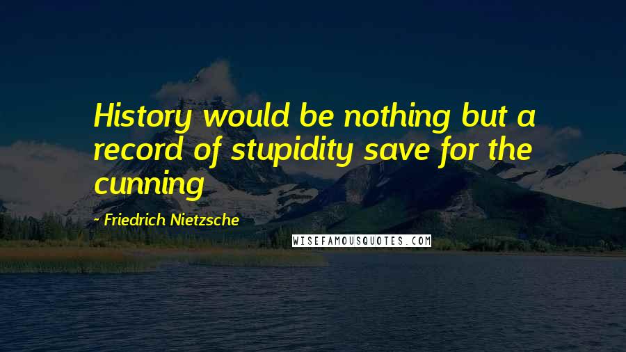 Friedrich Nietzsche Quotes: History would be nothing but a record of stupidity save for the cunning