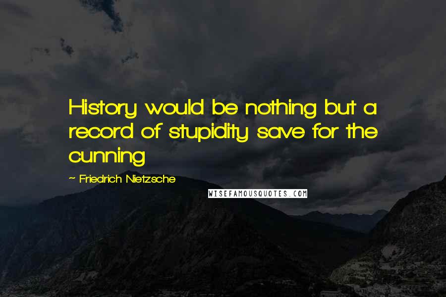 Friedrich Nietzsche Quotes: History would be nothing but a record of stupidity save for the cunning