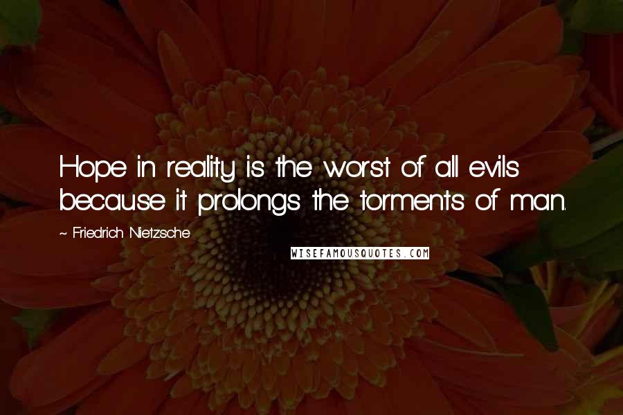 Friedrich Nietzsche Quotes: Hope in reality is the worst of all evils because it prolongs the torments of man.