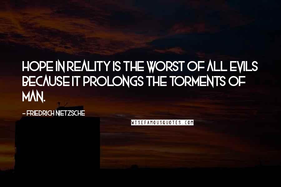 Friedrich Nietzsche Quotes: Hope in reality is the worst of all evils because it prolongs the torments of man.