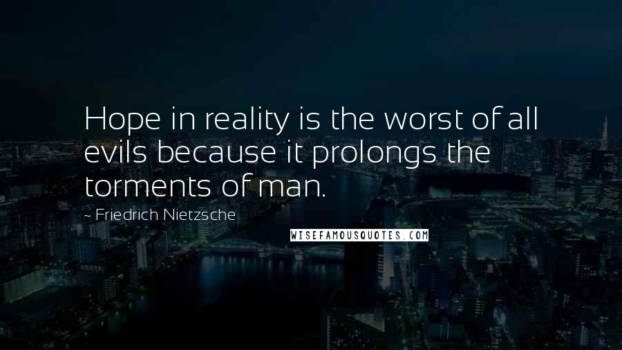 Friedrich Nietzsche Quotes: Hope in reality is the worst of all evils because it prolongs the torments of man.