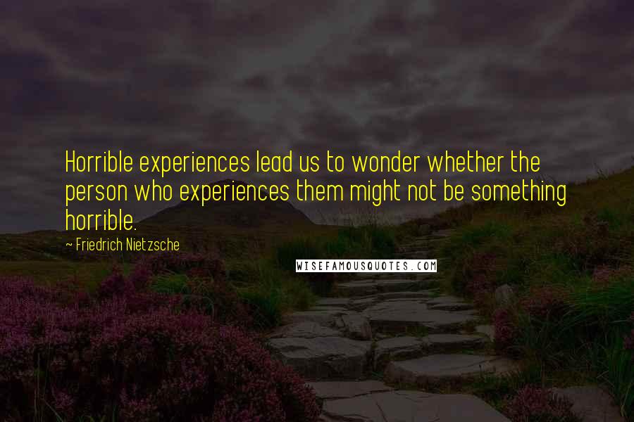 Friedrich Nietzsche Quotes: Horrible experiences lead us to wonder whether the person who experiences them might not be something horrible.