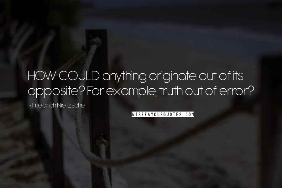 Friedrich Nietzsche Quotes: HOW COULD anything originate out of its opposite? For example, truth out of error?