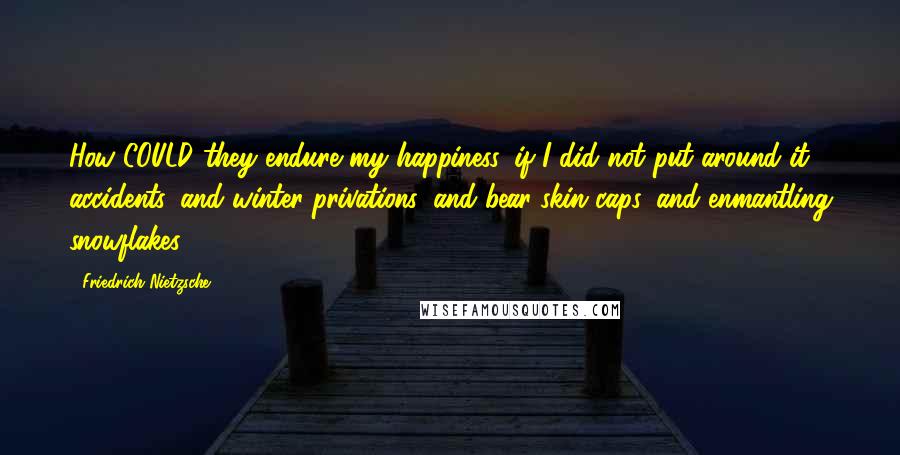 Friedrich Nietzsche Quotes: How COULD they endure my happiness, if I did not put around it accidents, and winter-privations, and bear-skin caps, and enmantling snowflakes!