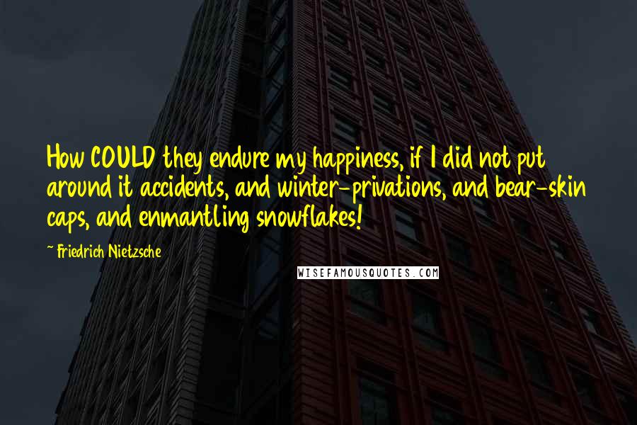 Friedrich Nietzsche Quotes: How COULD they endure my happiness, if I did not put around it accidents, and winter-privations, and bear-skin caps, and enmantling snowflakes!