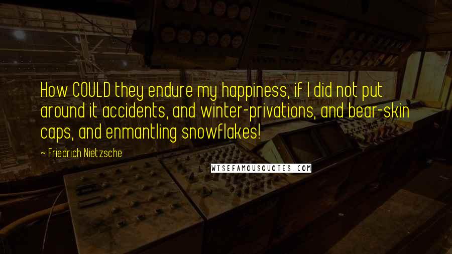 Friedrich Nietzsche Quotes: How COULD they endure my happiness, if I did not put around it accidents, and winter-privations, and bear-skin caps, and enmantling snowflakes!