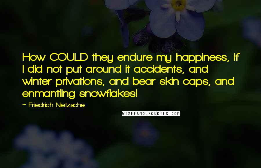 Friedrich Nietzsche Quotes: How COULD they endure my happiness, if I did not put around it accidents, and winter-privations, and bear-skin caps, and enmantling snowflakes!