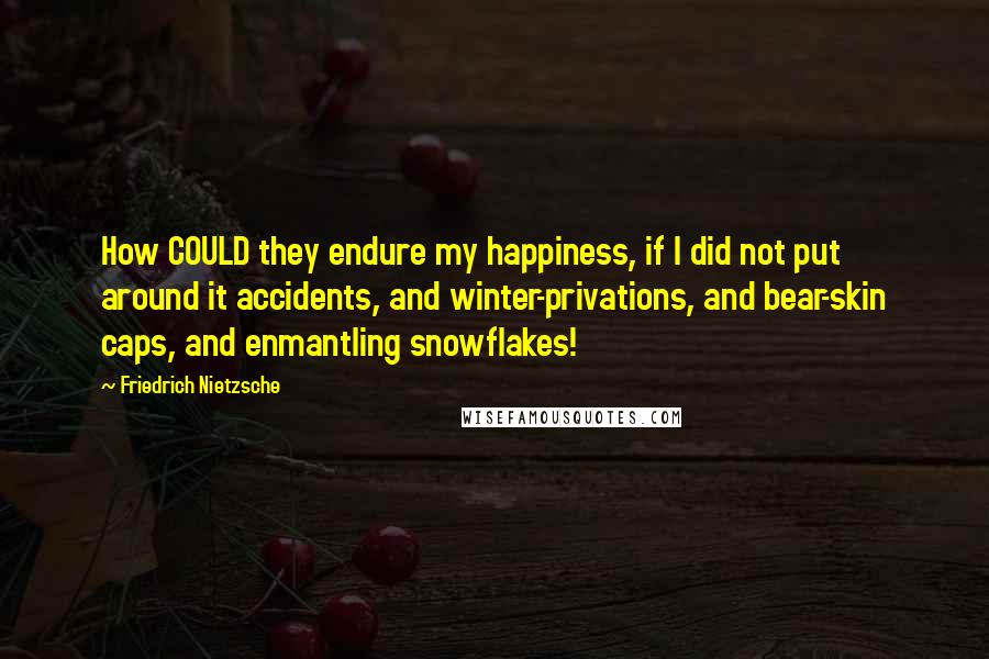 Friedrich Nietzsche Quotes: How COULD they endure my happiness, if I did not put around it accidents, and winter-privations, and bear-skin caps, and enmantling snowflakes!