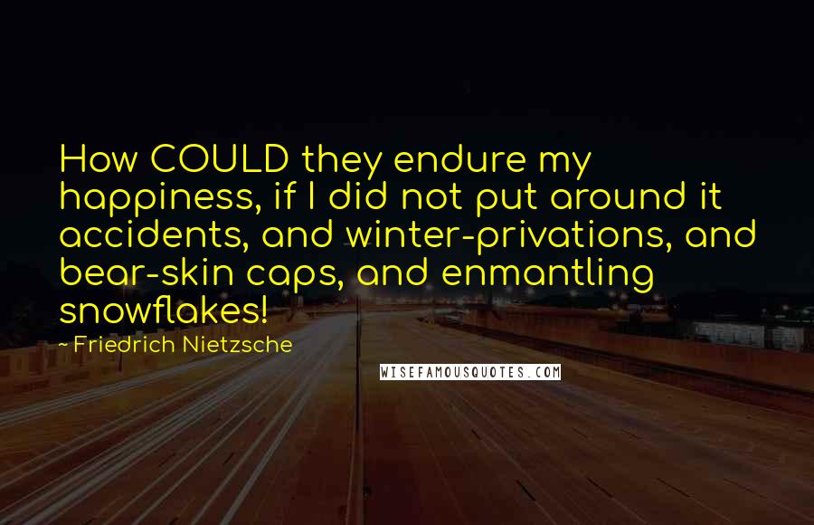 Friedrich Nietzsche Quotes: How COULD they endure my happiness, if I did not put around it accidents, and winter-privations, and bear-skin caps, and enmantling snowflakes!