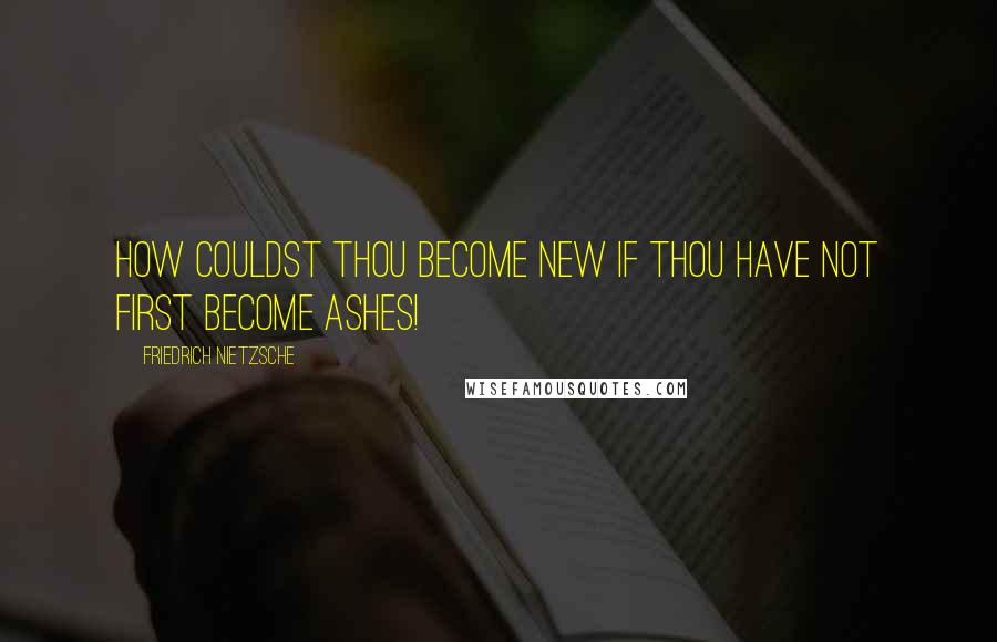 Friedrich Nietzsche Quotes: How couldst thou become new if thou have not first become ashes!