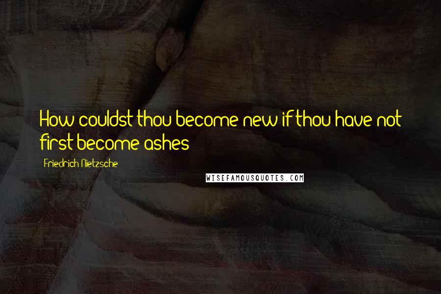 Friedrich Nietzsche Quotes: How couldst thou become new if thou have not first become ashes!