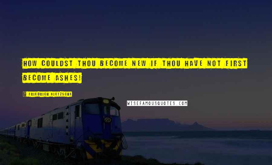 Friedrich Nietzsche Quotes: How couldst thou become new if thou have not first become ashes!