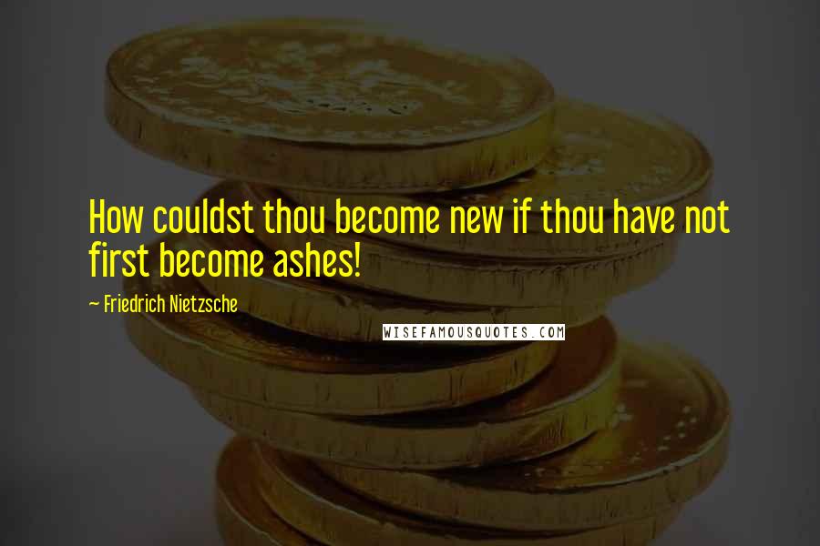 Friedrich Nietzsche Quotes: How couldst thou become new if thou have not first become ashes!