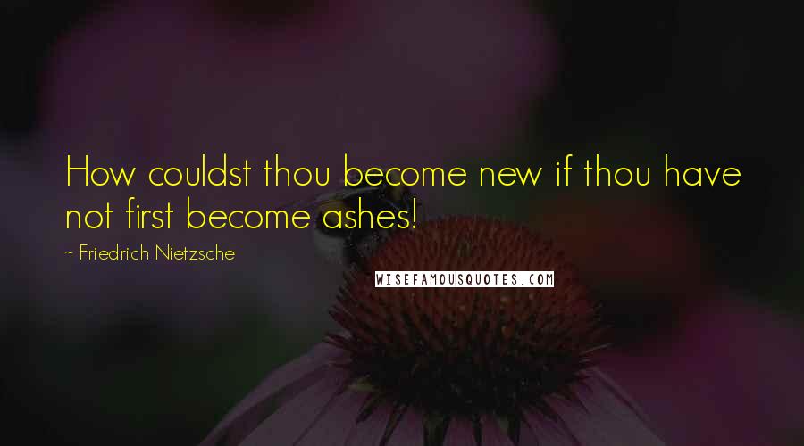 Friedrich Nietzsche Quotes: How couldst thou become new if thou have not first become ashes!