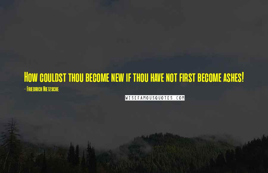 Friedrich Nietzsche Quotes: How couldst thou become new if thou have not first become ashes!