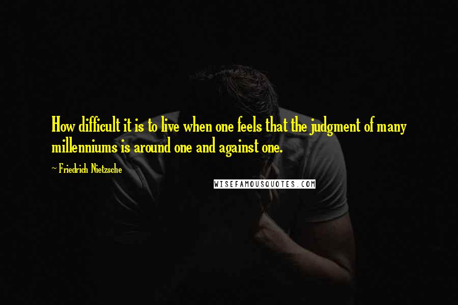 Friedrich Nietzsche Quotes: How difficult it is to live when one feels that the judgment of many millenniums is around one and against one.