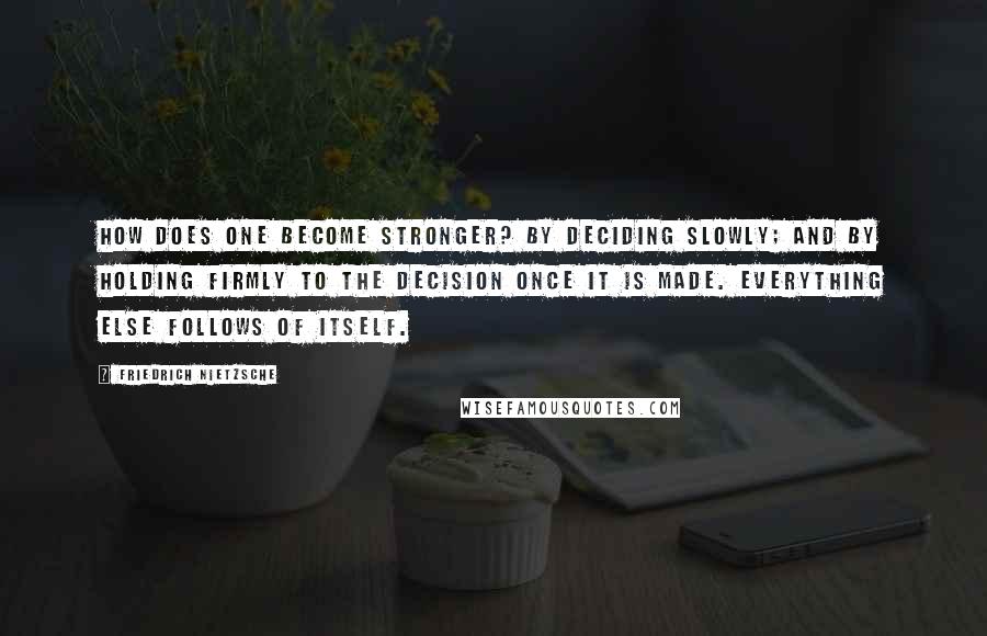 Friedrich Nietzsche Quotes: How does one become stronger? By deciding slowly; and by holding firmly to the decision once it is made. Everything else follows of itself.