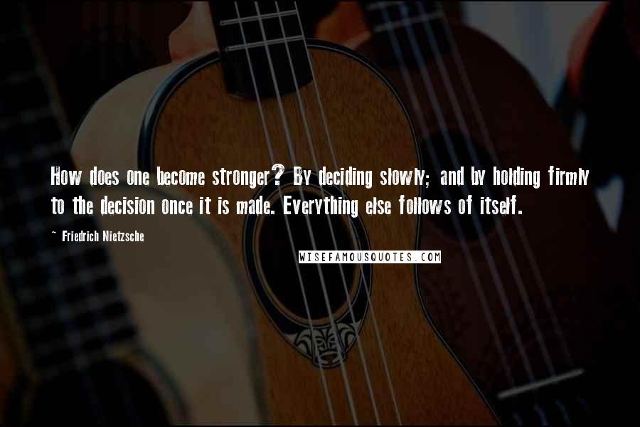 Friedrich Nietzsche Quotes: How does one become stronger? By deciding slowly; and by holding firmly to the decision once it is made. Everything else follows of itself.